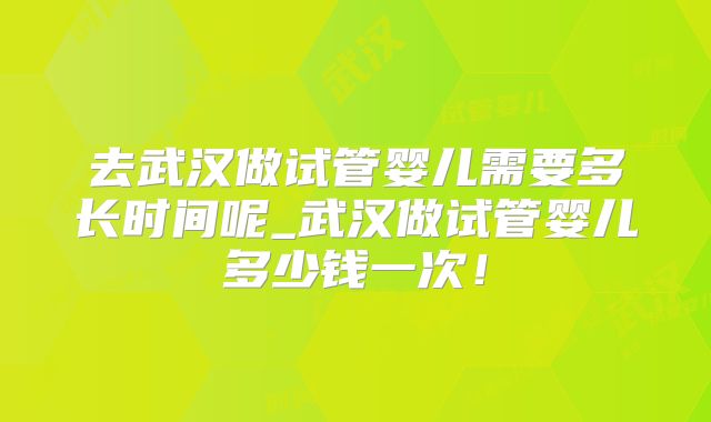 去武汉做试管婴儿需要多长时间呢_武汉做试管婴儿多少钱一次！