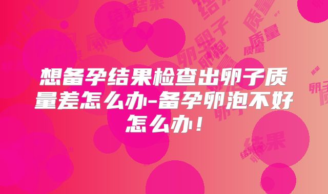 想备孕结果检查出卵子质量差怎么办-备孕卵泡不好怎么办!