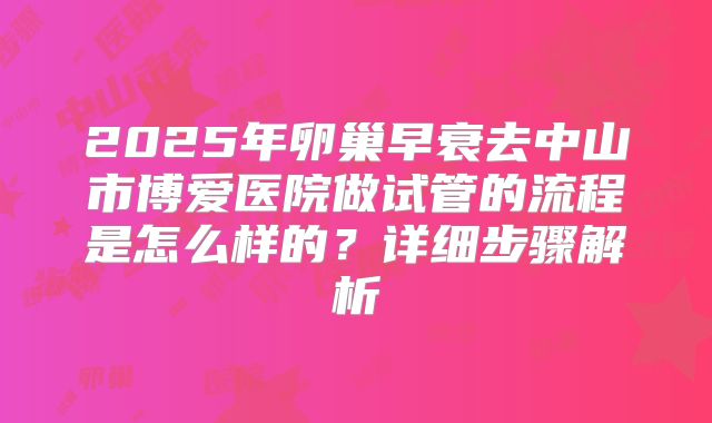 2025年卵巢早衰去中山市博爱医院做试管的流程是怎么样的?详细步骤解析