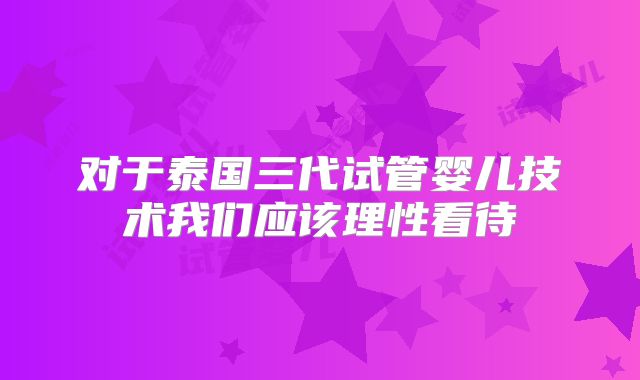 对于泰国三代试管婴儿技术我们应该理性看待