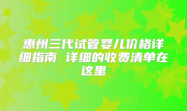 惠州三代试管婴儿价格详细指南 详细的收费清单在这里