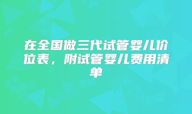 在全国做三代试管婴儿价位表,附试管婴儿费用清单