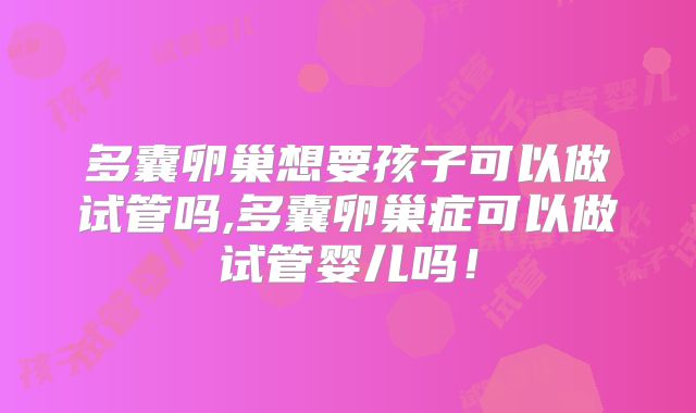 多囊卵巢想要孩子可以做试管吗,多囊卵巢症可以做试管婴儿吗!