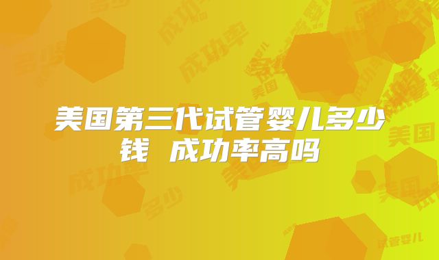 美国第三代试管婴儿多少钱 成功率高吗