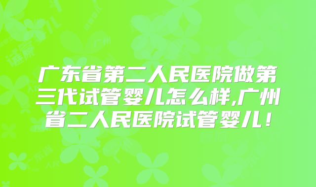 广东省第二人民医院做第三代试管婴儿怎么样,广州省二人民医院试管婴儿!