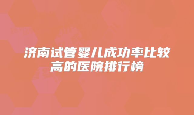 济南试管婴儿成功率比较高的医院排行榜