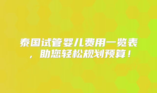 泰国试管婴儿费用一览表，助您轻松规划预算！