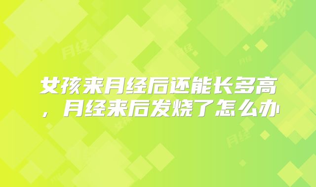 女孩来月经后还能长多高,月经来后发烧了怎么办