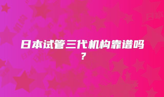 日本试管三代机构靠谱吗？