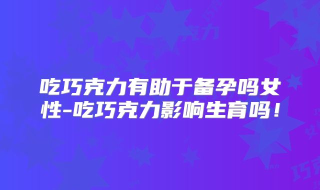 吃巧克力有助于备孕吗女性-吃巧克力影响生育吗！