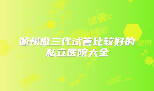 衢州做三代试管比较好的私立医院大全