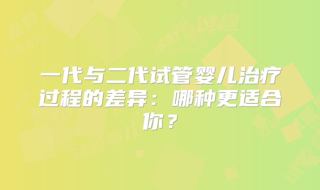 一代与二代试管婴儿治疗过程的差异：哪种更适合你？