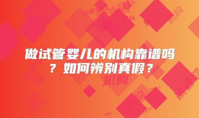做试管婴儿的机构靠谱吗？如何辨别真假？