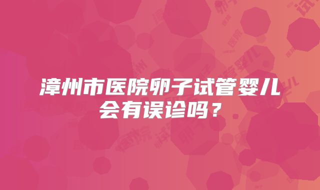 漳州市医院卵子试管婴儿会有误诊吗？