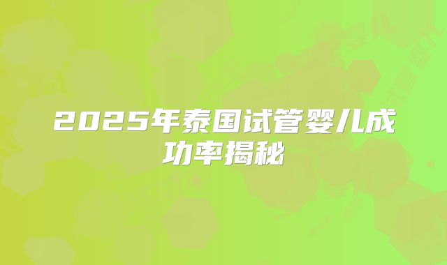 2025年泰国试管婴儿成功率揭秘