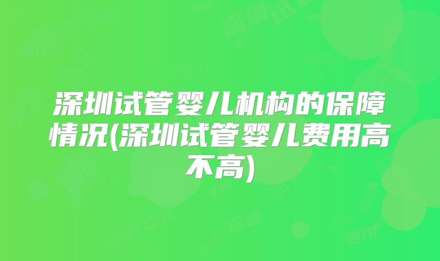 深圳试管婴儿机构的保障情况(深圳试管婴儿费用高不高)