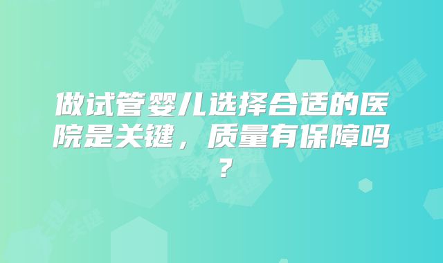 做试管婴儿选择合适的医院是关键,质量有保障吗?