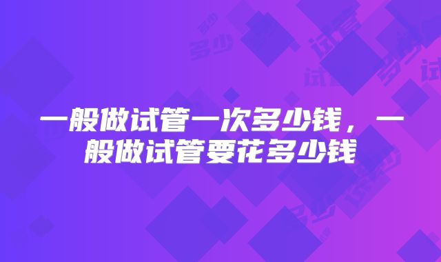 一般做试管一次多少钱，一般做试管要花多少钱
