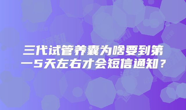 三代试管养囊为啥要到第一5天左右才会短信通知?