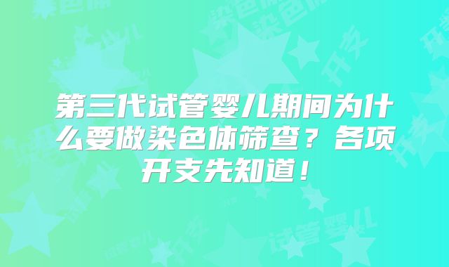 第三代试管婴儿期间为什么要做染色体筛查?各项开支先知道!