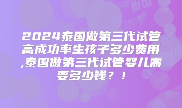 2024泰国做第三代试管高成功率生孩子多少费用,泰国做第三代试管婴儿需要多少钱?!