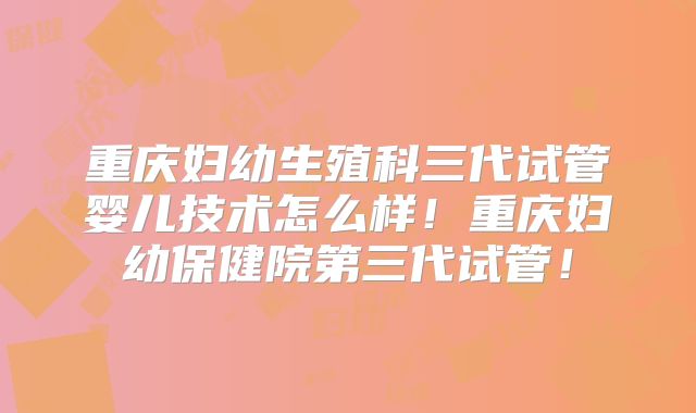 重庆妇幼生殖科三代试管婴儿技术怎么样！重庆妇幼保健院第三代试管！