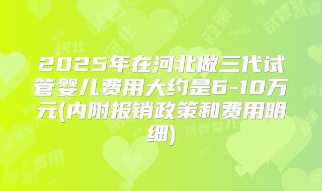 2025年在河北做三代试管婴儿费用大约是6-10万元(内附报销政策和费用明细)