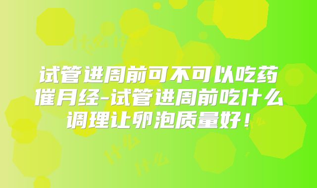 试管进周前可不可以吃药催月经-试管进周前吃什么调理让卵泡质量好！