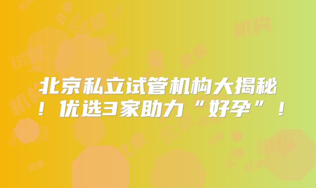 北京私立试管机构大揭秘!优选3家助力“好孕”!