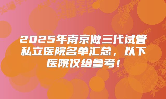 2025年南京做三代试管私立医院名单汇总,以下医院仅给参考!