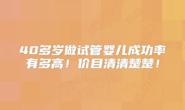 40多岁做试管婴儿成功率有多高!价目清清楚楚!