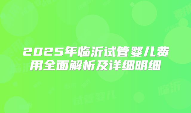 2025年临沂试管婴儿费用全面解析及详细明细