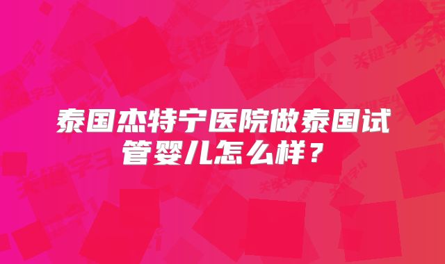 泰国杰特宁医院做泰国试管婴儿怎么样？