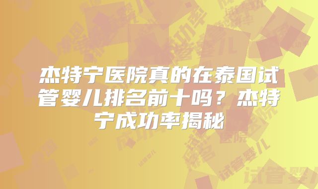 杰特宁医院真的在泰国试管婴儿排名前十吗？杰特宁成功率揭秘