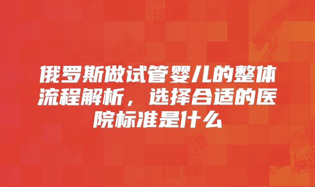 俄罗斯做试管婴儿的整体流程解析,选择合适的医院标准是什么