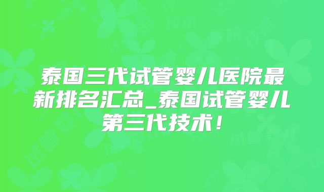 泰国三代试管婴儿医院最新排名汇总_泰国试管婴儿第三代技术！