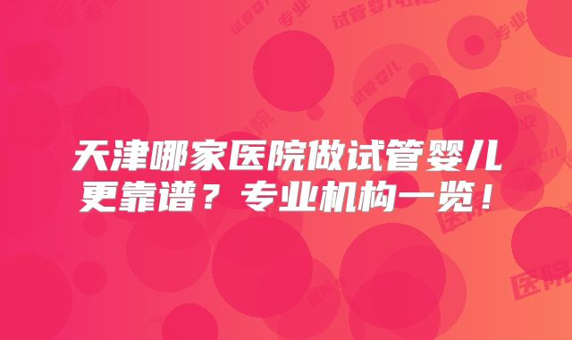 天津哪家医院做试管婴儿更靠谱?专业机构一览!