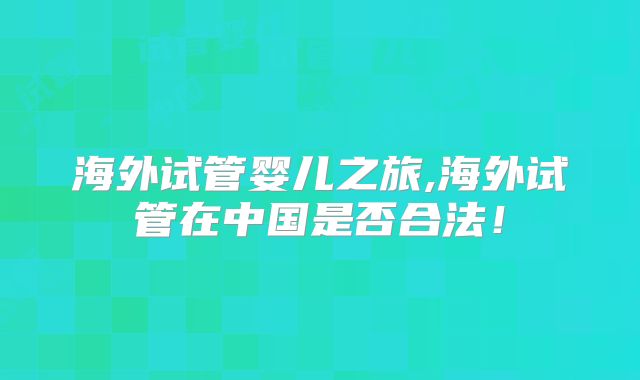 海外试管婴儿之旅,海外试管在中国是否合法!