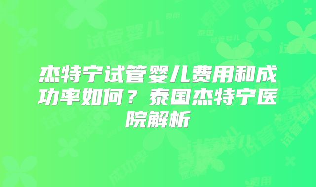 杰特宁试管婴儿费用和成功率如何?泰国杰特宁医院解析