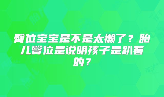 臀位宝宝是不是太懒了?胎儿臀位是说明孩子是趴着的?