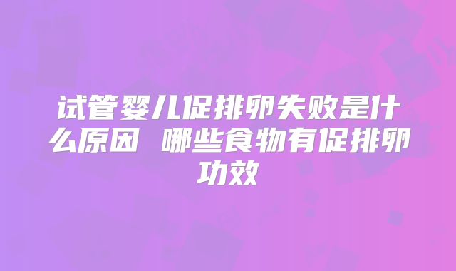 试管婴儿促排卵失败是什么原因 哪些食物有促排卵功效