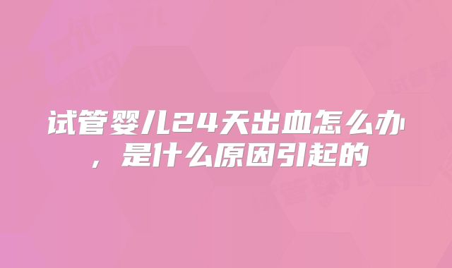 试管婴儿24天出血怎么办，是什么原因引起的
