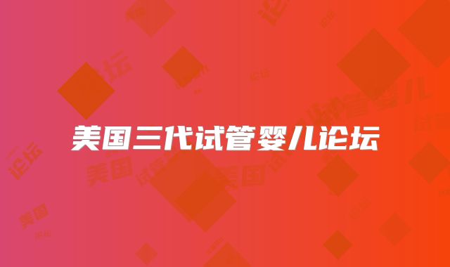 美国三代试管婴儿论坛