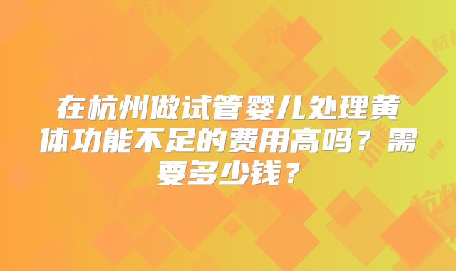 在杭州做试管婴儿处理黄体功能不足的费用高吗?需要多少钱?