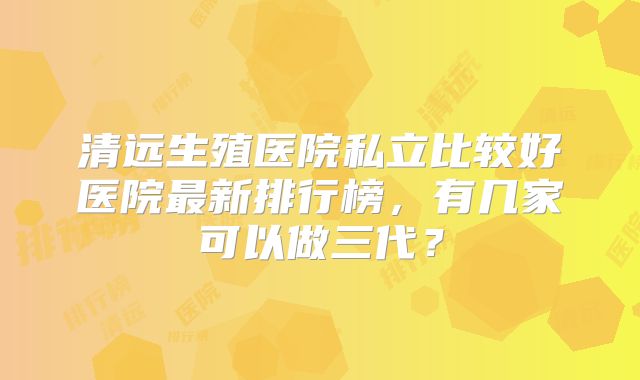 清远生殖医院私立比较好医院最新排行榜,有几家可以做三代?