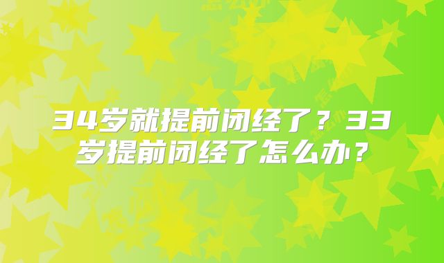 34岁就提前闭经了?33岁提前闭经了怎么办?