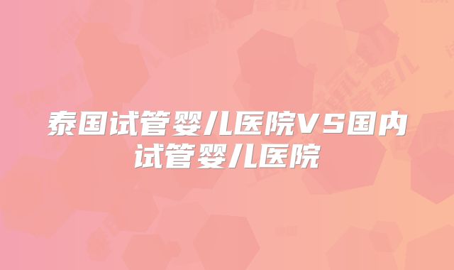 泰国试管婴儿医院VS国内试管婴儿医院