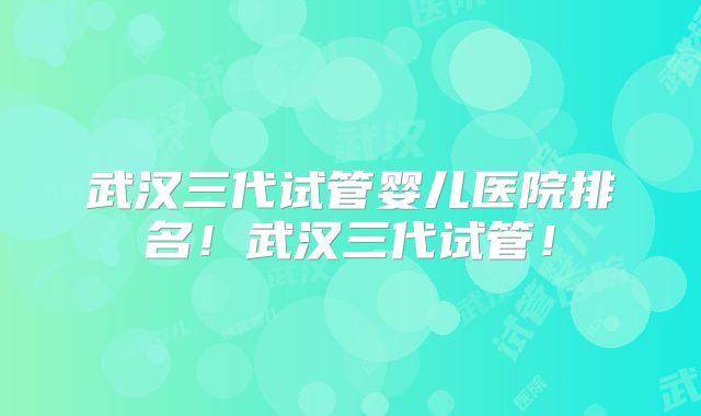 武汉三代试管婴儿医院排名！武汉三代试管！