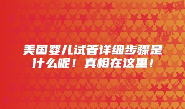 美国婴儿试管详细步骤是什么呢!真相在这里!