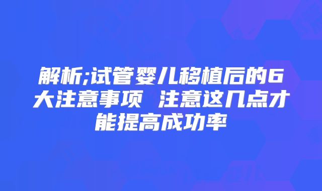 解析;试管婴儿移植后的6大注意事项 注意这几点才能提高成功率
